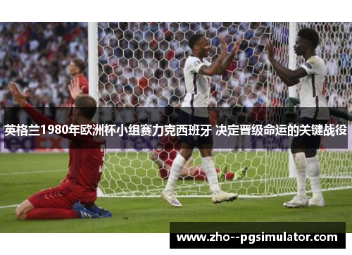 英格兰1980年欧洲杯小组赛力克西班牙 决定晋级命运的关键战役