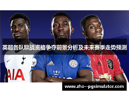 英超各队欧战资格争夺前景分析及未来赛季走势预测