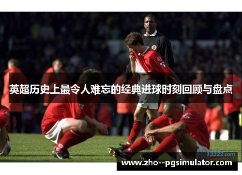 英超历史上最令人难忘的经典进球时刻回顾与盘点