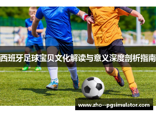 西班牙足球宝贝文化解读与意义深度剖析指南