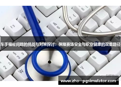 车手福祉问题的挑战与对策探讨:保障赛场安全与职业健康的双重路径 车手福祉问题的挑战与对策探讨:保障赛场安全与职业健康的双重路径