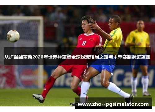 从扩军到革新2026年世界杯重塑全球足球格局之路与未来赛制演进蓝图 从扩军到革新2026年世界杯重塑全球足球格局之路与未来赛制演进蓝图