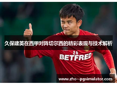 久保建英在西甲对阵切尔西的精彩表现与技术解析