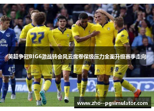 英超争冠BIG6激战转会风云席卷保级压力全面升级赛季走向