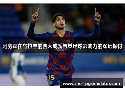 阿劳霍在乌拉圭的四大成就与其足球影响力的深远探讨 阿劳霍在乌拉圭的四大成就与其足球影响力的深远探讨