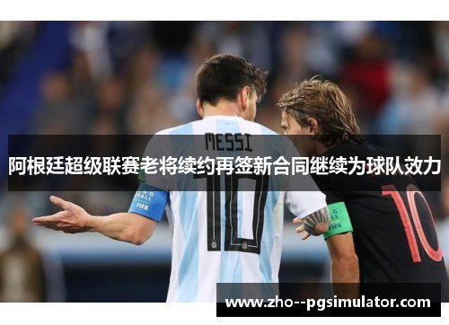 阿根廷超级联赛老将续约再签新合同继续为球队效力