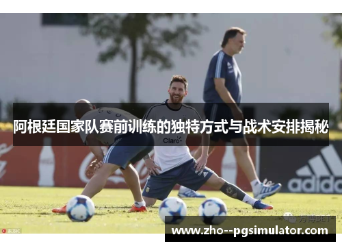 阿根廷国家队赛前训练的独特方式与战术安排揭秘