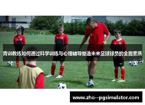 青训教练如何通过科学训练与心理辅导塑造未来足球球员的全面素质
