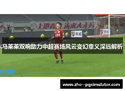 马莱莱双响助力中超赛场风云变幻意义深远解析 马莱莱双响助力中超赛场风云变幻意义深远解析