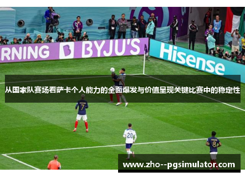 从国家队赛场看萨卡个人能力的全面爆发与价值呈现关键比赛中的稳定性