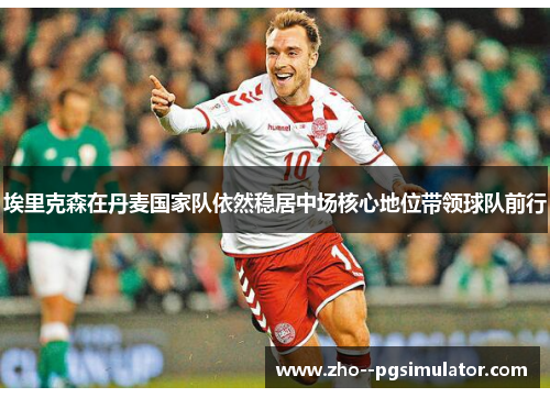 埃里克森在丹麦国家队依然稳居中场核心地位带领球队前行 埃里克森在丹麦国家队依然稳居中场核心地位带领球队前行