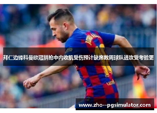 拜仁边锋科曼欧冠拼抢中内收肌受伤预计缺席数周球队进攻受考验更