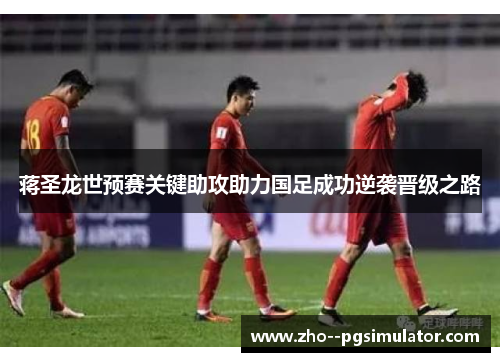 蒋圣龙世预赛关键助攻助力国足成功逆袭晋级之路