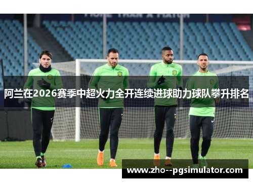 阿兰在2026赛季中超火力全开连续进球助力球队攀升排名
