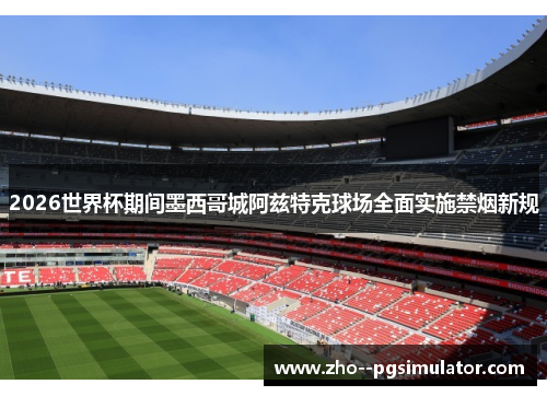 2026世界杯期间墨西哥城阿兹特克球场全面实施禁烟新规 2026世界杯期间墨西哥城阿兹特克球场全面实施禁烟新规