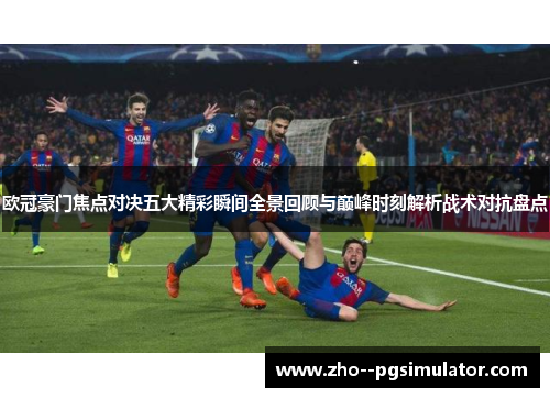 欧冠豪门焦点对决五大精彩瞬间全景回顾与巅峰时刻解析战术对抗盘点 欧冠豪门焦点对决五大精彩瞬间全景回顾与巅峰时刻解析战术对抗盘点