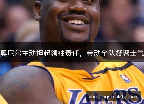 奥尼尔主动担起领袖责任，带动全队凝聚士气